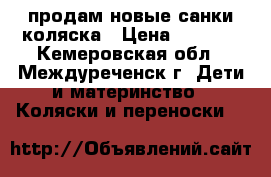 продам новые санки-коляска › Цена ­ 2 100 - Кемеровская обл., Междуреченск г. Дети и материнство » Коляски и переноски   